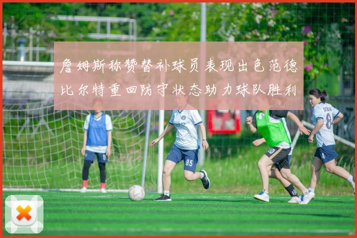 詹姆斯称赞替补球员表现出色范德比尔特重回防守状态助力球队胜利