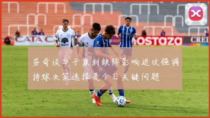 芬奇谈华子康利缺阵影响进攻强调持球决策选择是今日关键问题
