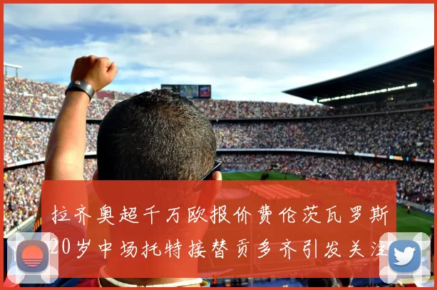 拉齐奥超千万欧报价费伦茨瓦罗斯20岁中场托特接替贡多齐引发关注