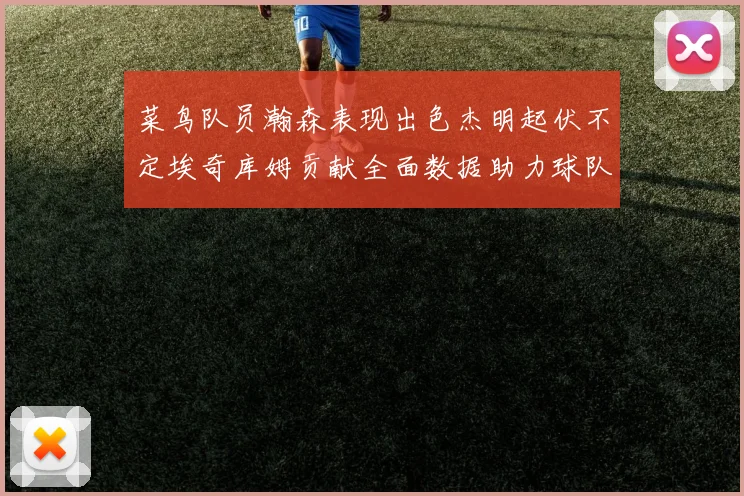 菜鸟队员瀚森表现出色杰明起伏不定埃奇库姆贡献全面数据助力球队