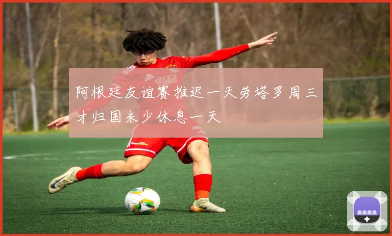 阿根廷友谊赛推迟一天劳塔罗周三才归国米少休息一天