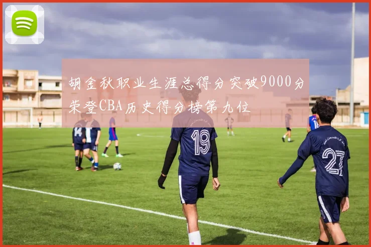 胡金秋职业生涯总得分突破9000分荣登CBA历史得分榜第九位