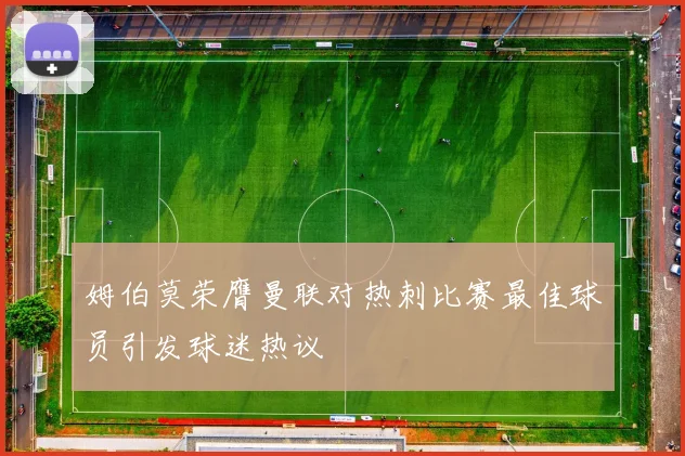 姆伯莫荣膺曼联对热刺比赛最佳球员引发球迷热议