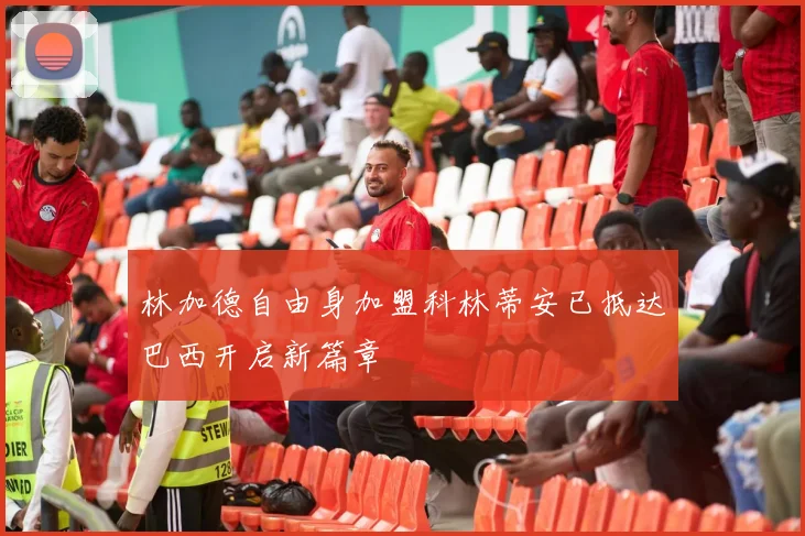林加德自由身加盟科林蒂安已抵达巴西开启新篇章