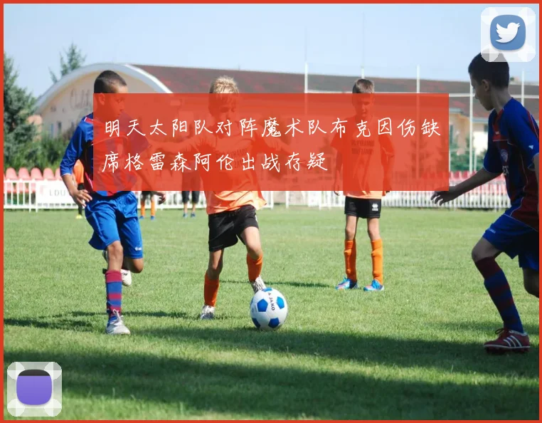明天太阳队对阵魔术队布克因伤缺席格雷森阿伦出战存疑