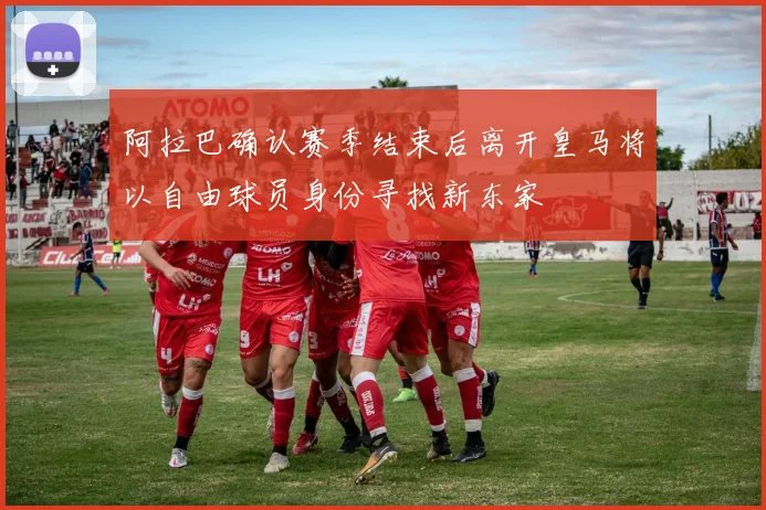 阿拉巴确认赛季结束后离开皇马将以自由球员身份寻找新东家