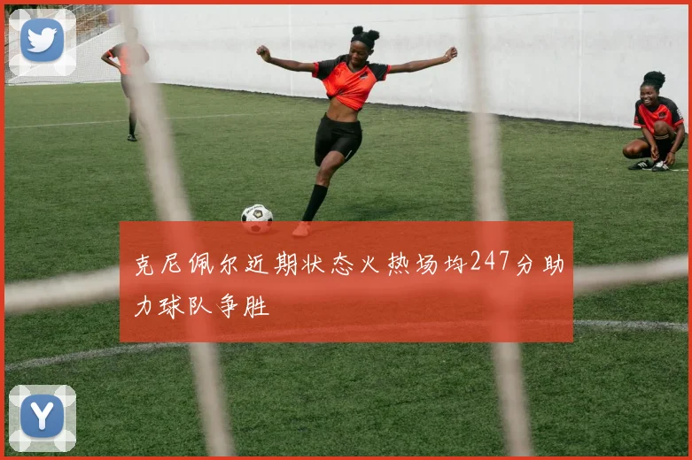 克尼佩尔近期状态火热场均247分助力球队争胜