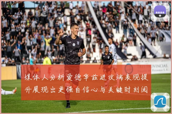媒体人分析爱德华兹进攻端表现提升展现出更强自信心与关键时刻阅读能力