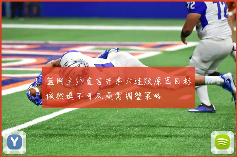 篮网主帅直言开季六连败原因目标依然遥不可及亟需调整策略
