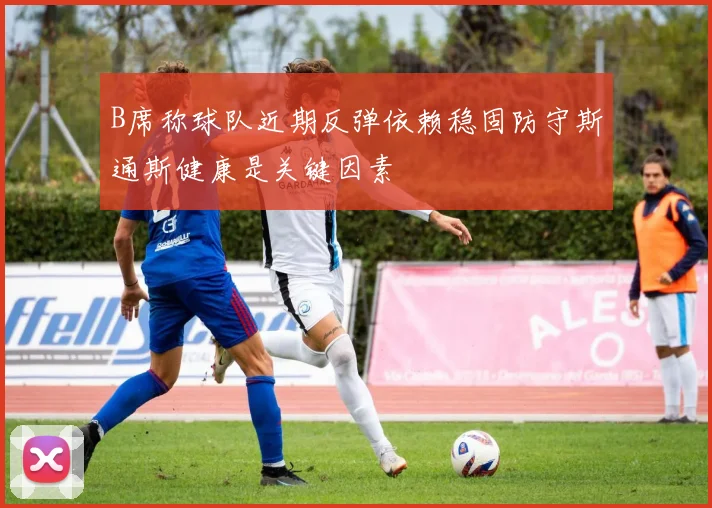 B席称球队近期反弹依赖稳固防守斯通斯健康是关键因素