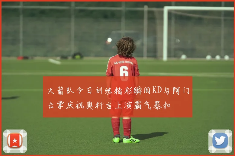 火箭队今日训练精彩瞬间KD与阿门击掌庆祝奥科吉上演霸气暴扣