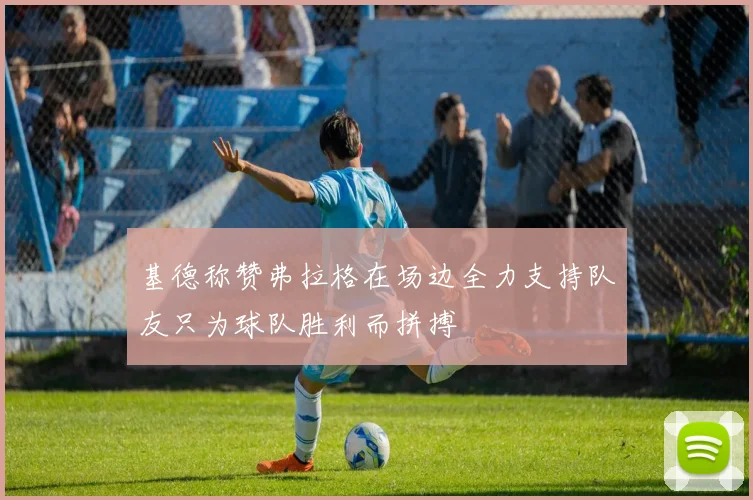 基德称赞弗拉格在场边全力支持队友只为球队胜利而拼搏