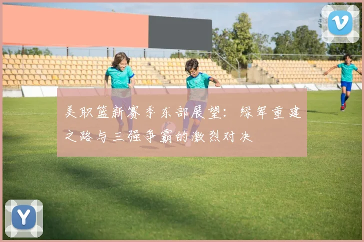 美职篮新赛季东部展望：绿军重建之路与三强争霸的激烈对决