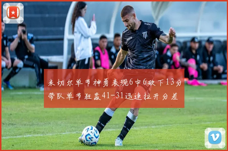 米切尔单节神勇表现6中6砍下13分带队单节狂轰41-31迅速拉开分差