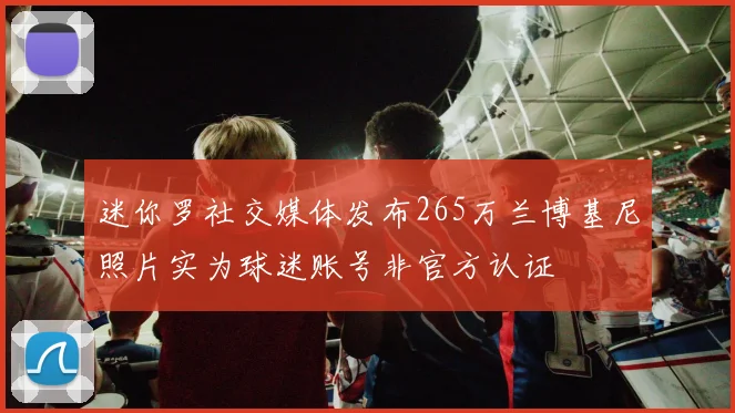 迷你罗社交媒体发布265万兰博基尼照片实为球迷账号非官方认证
