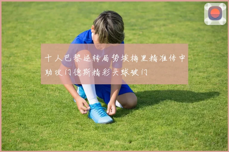十人巴黎逆转局势埃梅里精准传中助攻门德斯精彩头球破门