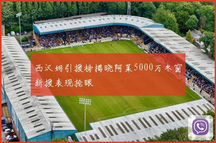 西汉姆引援榜揭晓阿莱5000万冬窗新援表现抢眼