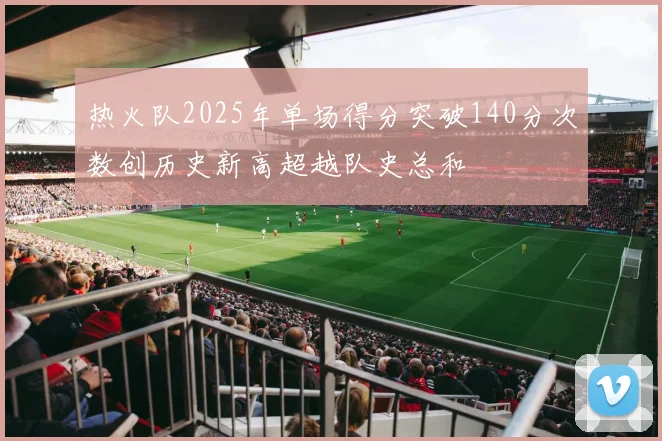 热火队2025年单场得分突破140分次数创历史新高超越队史总和