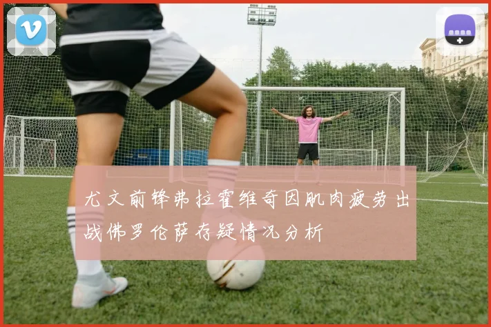尤文前锋弗拉霍维奇因肌肉疲劳出战佛罗伦萨存疑情况分析