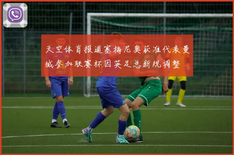 天空体育报道塞梅尼奥获准代表曼城参加联赛杯因英足总新规调整