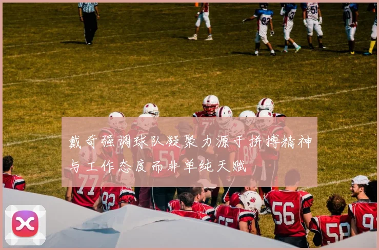 戴奇强调球队凝聚力源于拼搏精神与工作态度而非单纯天赋