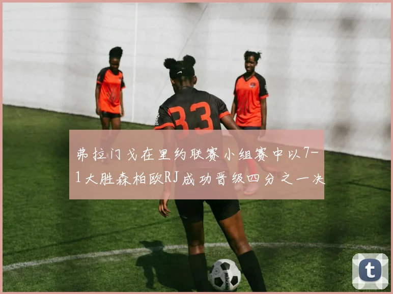 弗拉门戈在里约联赛小组赛中以7-1大胜森柏欧RJ成功晋级四分之一决赛