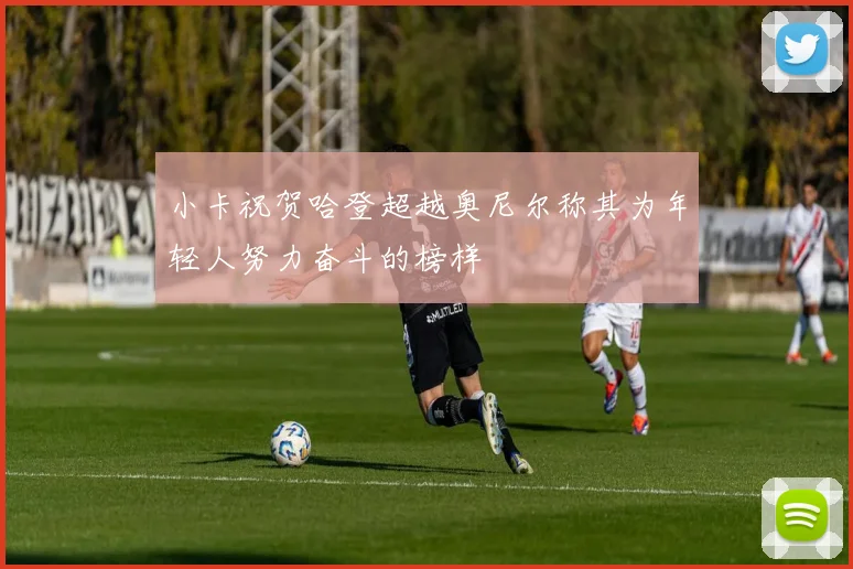 小卡祝贺哈登超越奥尼尔称其为年轻人努力奋斗的榜样