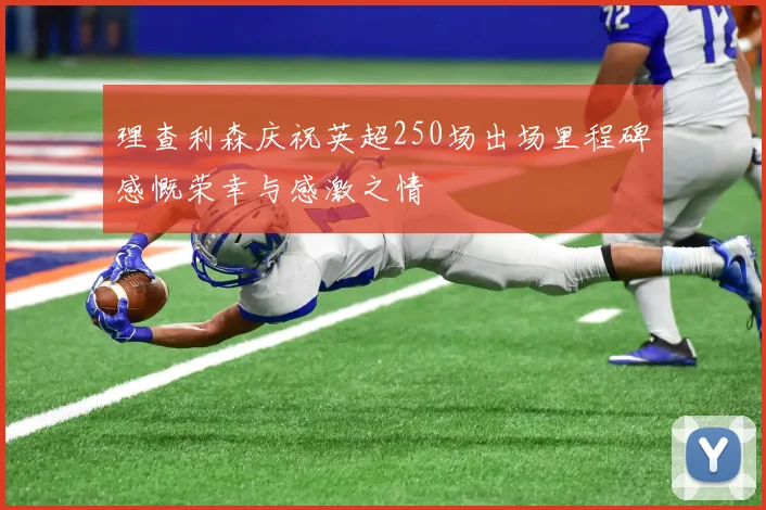 理查利森庆祝英超250场出场里程碑感慨荣幸与感激之情