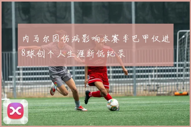 内马尔因伤病影响本赛季巴甲仅进8球创个人生涯新低纪录