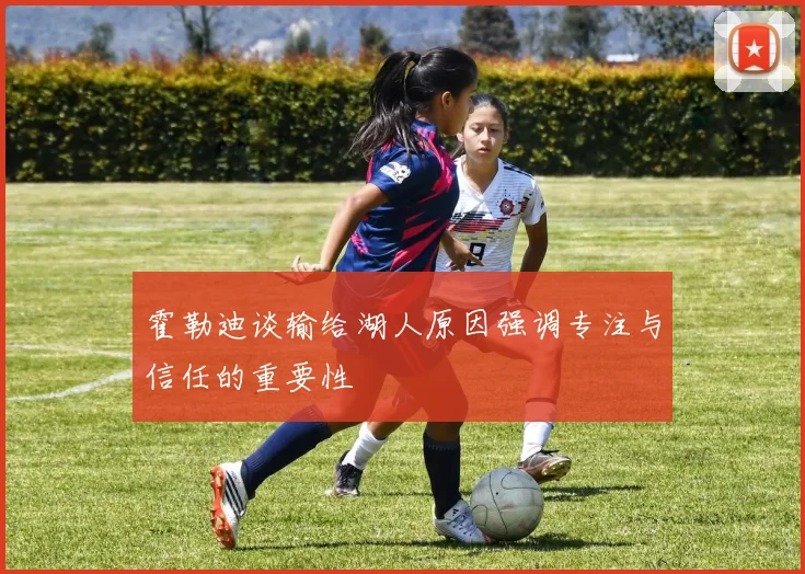 霍勒迪谈输给湖人原因强调专注与信任的重要性