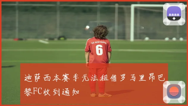 迪萨西本赛季无法租借罗马里昂巴黎FC收到通知