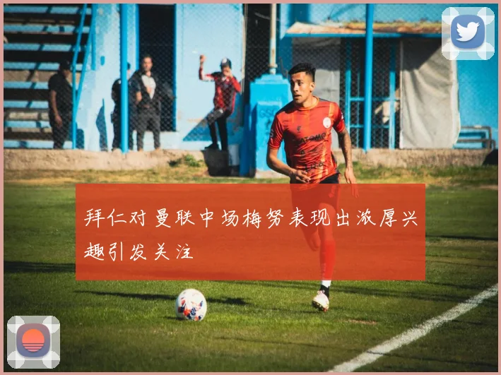 拜仁对曼联中场梅努表现出浓厚兴趣引发关注