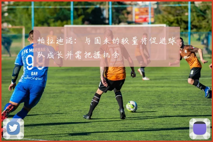 帕拉迪诺：与国米的较量将促进球队成长并需把握机会