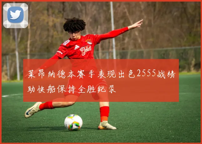 莱昂纳德本赛季表现出色2555战绩助快船保持全胜纪录