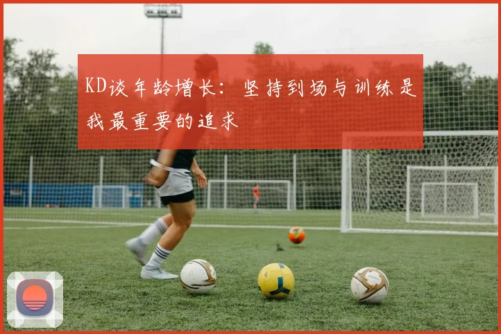 KD谈年龄增长：坚持到场与训练是我最重要的追求