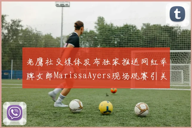 老鹰社交媒体发布独家推送网红举牌女郎MarissaAyers现场观赛引关注