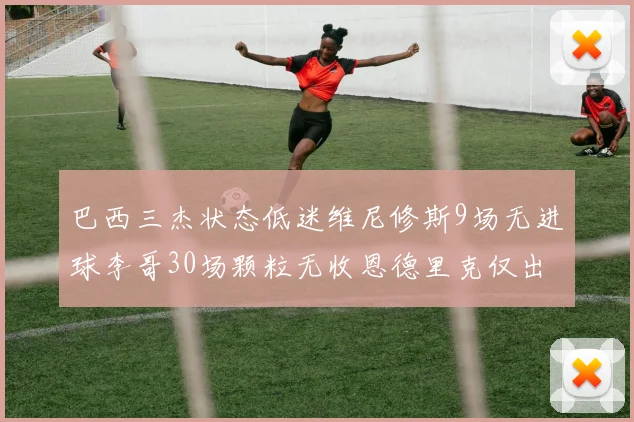 巴西三杰状态低迷维尼修斯9场无进球李哥30场颗粒无收恩德里克仅出场1次