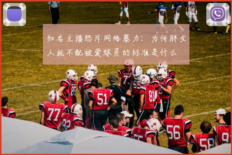 知名主播怒斥网络暴力：为何胖女人就不配被爱球员的标准是什么