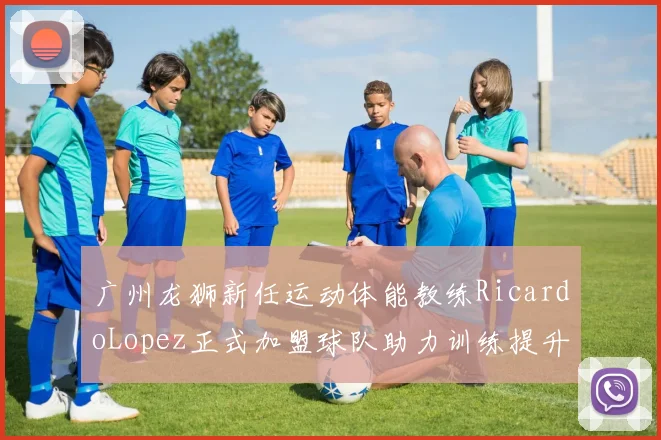 广州龙狮新任运动体能教练RicardoLopez正式加盟球队助力训练提升