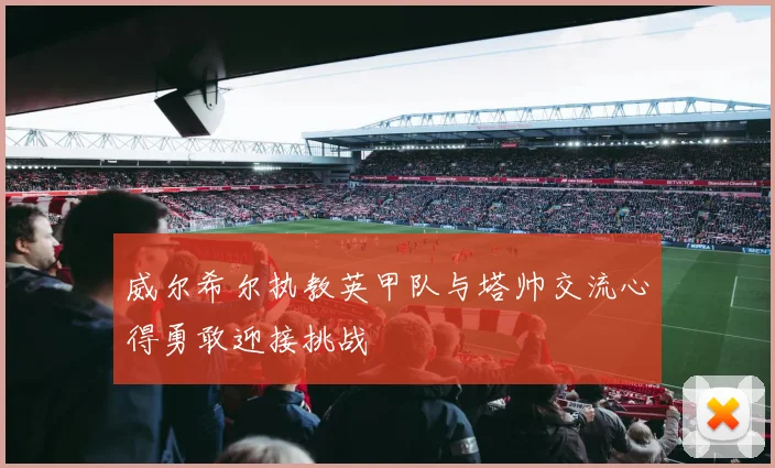 威尔希尔执教英甲队与塔帅交流心得勇敢迎接挑战