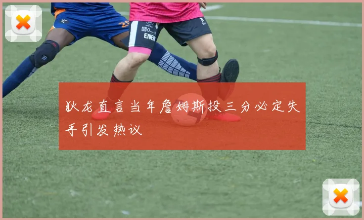 狄龙直言当年詹姆斯投三分必定失手引发热议