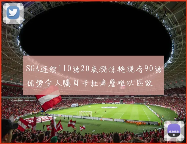 SGA连续110场20表现惊艳现存90场优势令人瞩目卡杜库詹难以匹敌