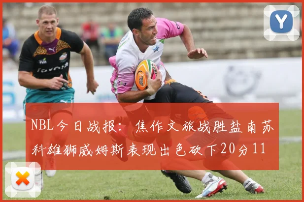 NBL今日战报：焦作文旅战胜盐南苏科雄狮威姆斯表现出色砍下20分11篮板