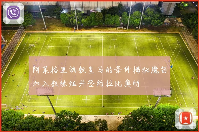 阿莱格里执教皇马的条件揭秘魔笛加入教练组并签约拉比奥特