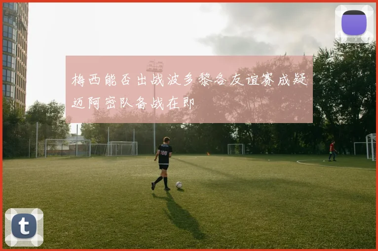 梅西能否出战波多黎各友谊赛成疑迈阿密队备战在即