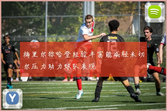梅里尔称哈登经验丰富能减轻米切尔压力助力球队表现