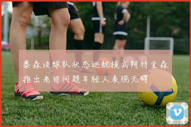 泰森谈球队状态巡航模式阿特金森指出老将问题年轻人表现无碍