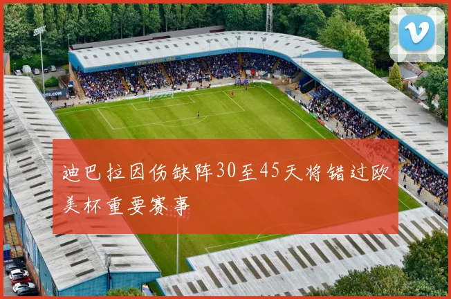 迪巴拉因伤缺阵30至45天将错过欧美杯重要赛事