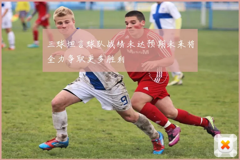 三球坦言球队战绩未达预期未来将全力争取更多胜利