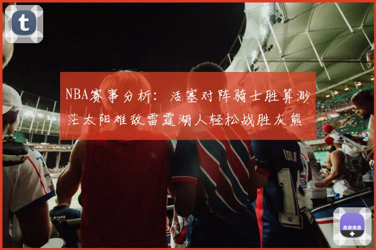 NBA赛事分析：活塞对阵骑士胜算渺茫太阳难敌雷霆湖人轻松战胜灰熊